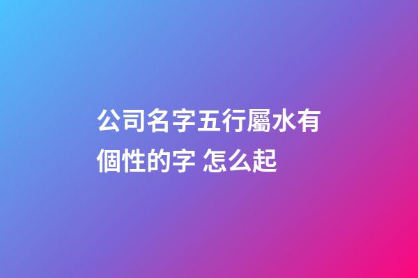 公司名字五行屬水有個性的字 怎么起-第1張-公司起名-玄機派